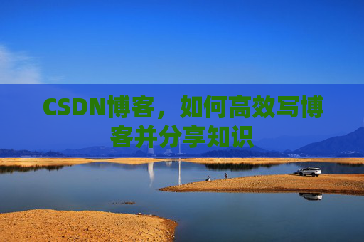 CSDN博客，如何高效写博客并分享知识