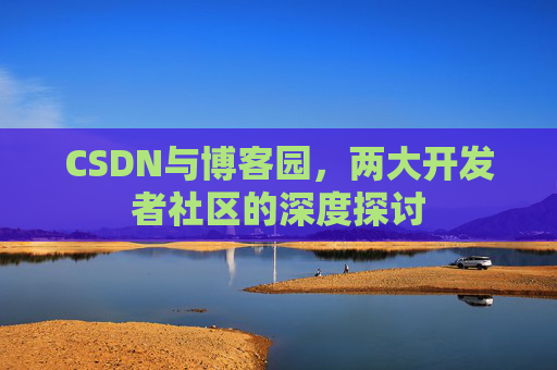 CSDN与博客园,两大开发者社区的深度探讨