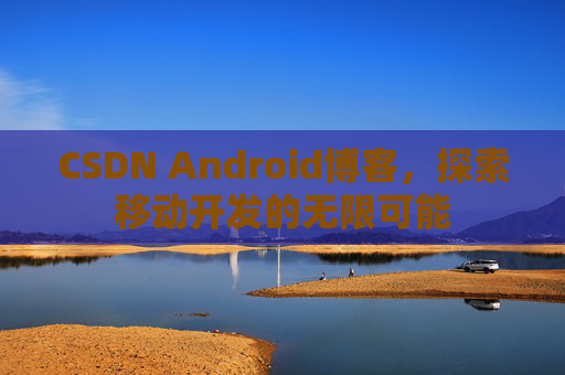 CSDN Android博客，探索移动开发的无限可能